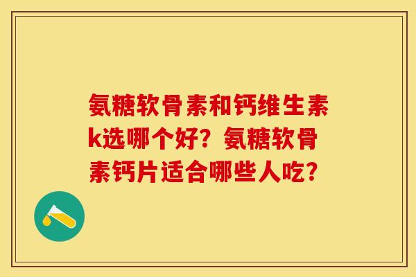 氨糖软骨素和钙维生素k选哪个好?氨糖软骨素钙片适合哪些人吃? 氨糖软骨素和钙维生素k选哪个好?氨糖软骨素钙片适合哪些人吃?