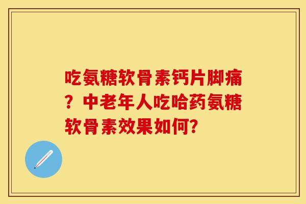 吃氨糖软骨素钙片脚痛?中老年人吃哈药氨糖软骨素效果如何? 吃氨糖软骨素钙片脚痛?中老年人吃哈药氨糖软骨素效果如何?