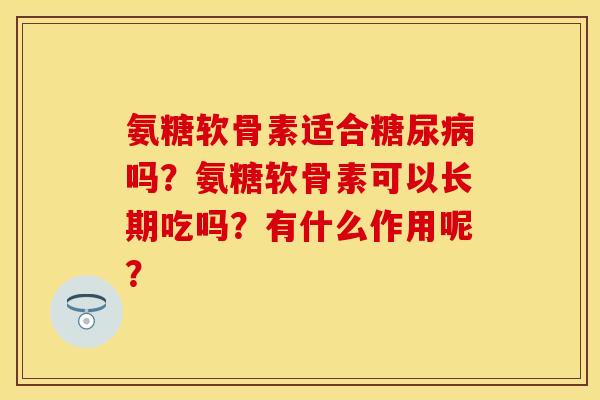 氨糖软骨素适合吗?氨糖软骨素可以长期吃吗?有什么作用呢? 氨糖软骨素适合吗?氨糖软骨素可以长期吃吗?有什么作用呢?