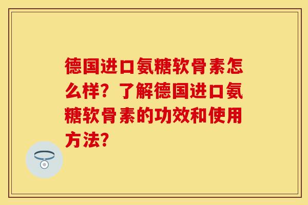 德国进口氨糖软骨素怎么样？了解德国进口氨糖软骨素的功效和使用方法？