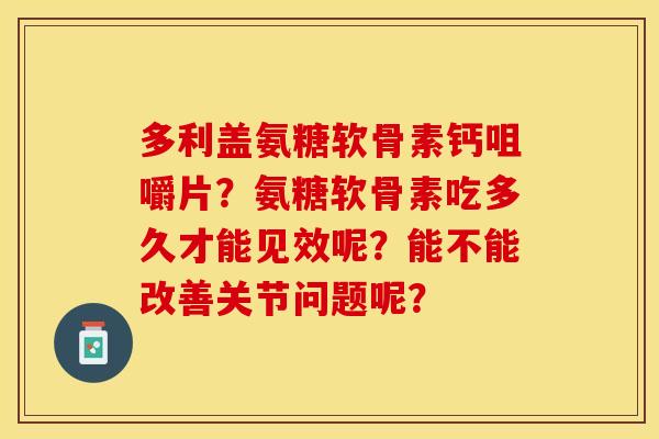 多利盖氨糖软骨素钙咀嚼片?氨糖软骨素吃多久才能见效呢?能不能改善关节问题呢? 多利盖氨糖软骨素钙咀嚼片?氨糖软骨素吃多久才能见效呢?能不能改善关节问题呢?