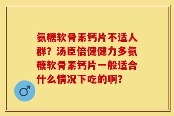 氨糖软骨素钙片不适人群?汤臣倍健健力多氨糖软骨素钙片一般适合什么情况下吃的啊? 氨糖软骨素钙片不适人群?汤臣倍健健力多氨糖软骨素钙片一般适合什么情况下吃的啊?