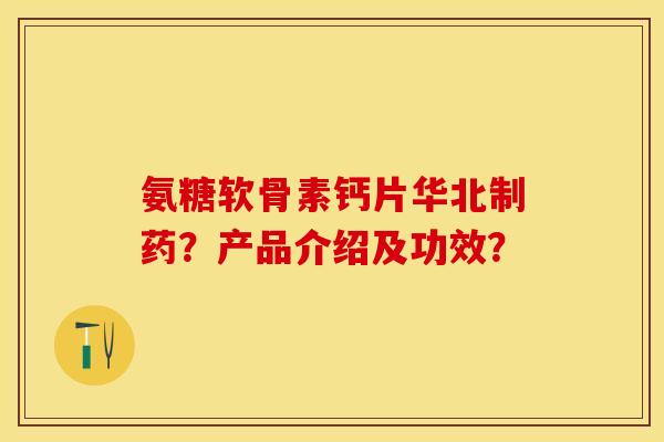 氨糖软骨素钙片华北制药?产品介绍及功效? 氨糖软骨素钙片华北制药?产品介绍及功效?