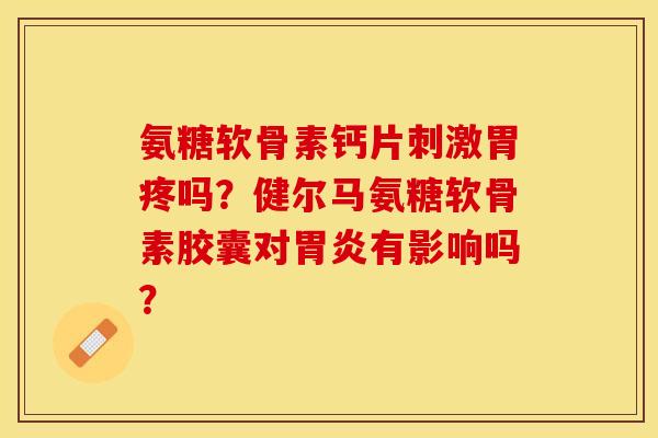 氨糖软骨素钙片刺激胃疼吗?健尔马氨糖软骨素胶囊对有影响吗? 氨糖软骨素钙片刺激胃疼吗?健尔马氨糖软骨素胶囊对有影响吗?