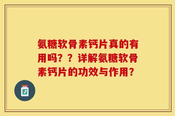 氨糖软骨素钙片真的有用吗？？详解氨糖软骨素钙片的功效与作用？