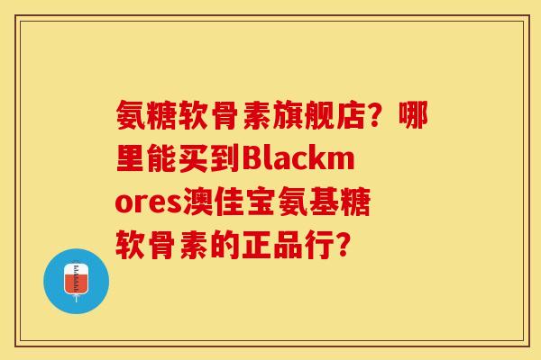 氨糖软骨素旗舰店？哪里能买到Blackmores澳佳宝氨基糖软骨素的正品行？