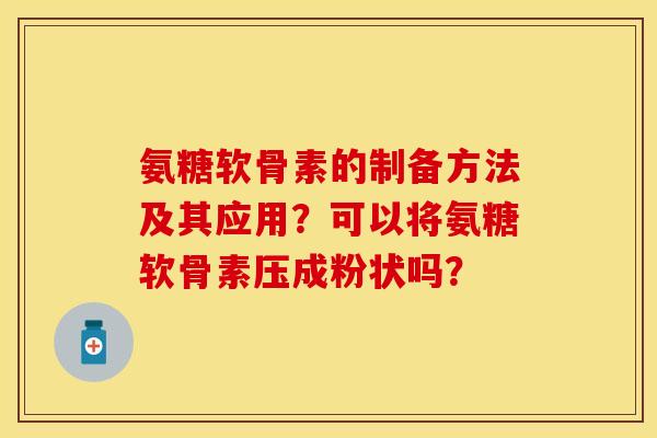 氨糖软骨素的制备方法及其应用？可以将氨糖软骨素压成粉状吗？