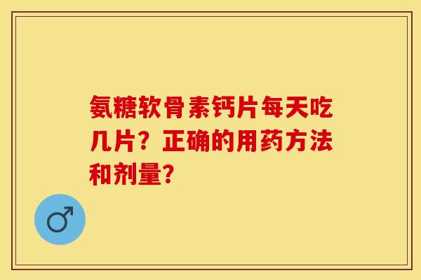 氨糖软骨素钙片每天吃几片?正确的用药方法和剂量? 氨糖软骨素钙片每天吃几片?正确的用药方法和剂量?