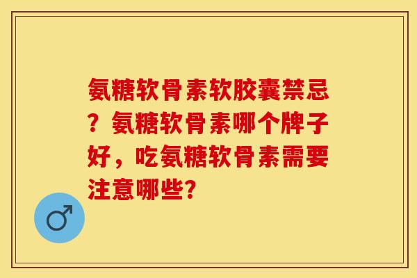 氨糖软骨素软胶囊禁忌？氨糖软骨素哪个牌子好，吃氨糖软骨素需要注意哪些？