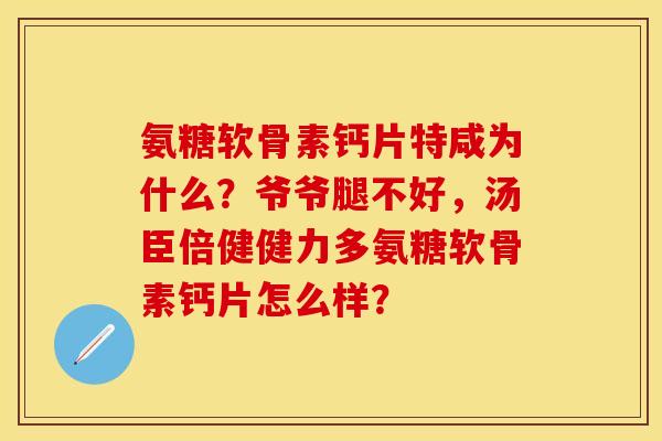 氨糖软骨素钙片特咸为什么？爷爷腿不好，汤臣倍健健力多氨糖软骨素钙片怎么样？