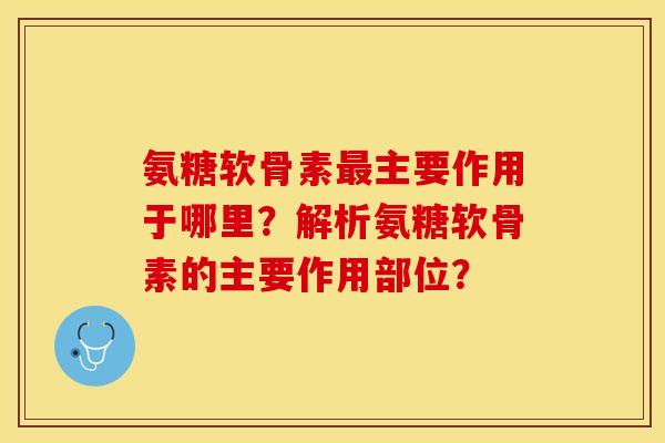 氨糖软骨素主要作用于哪里?解析氨糖软骨素的主要作用部位? 氨糖软骨素主要作用于哪里?解析氨糖软骨素的主要作用部位?