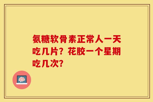 氨糖软骨素正常人一天吃几片？花胶一个星期吃几次？