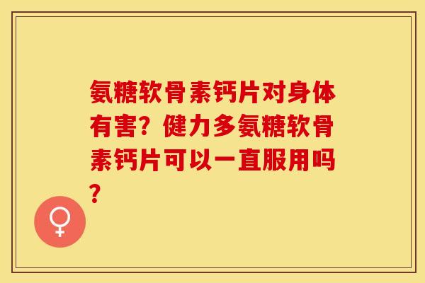 氨糖软骨素钙片对身体有害？健力多氨糖软骨素钙片可以一直服用吗？