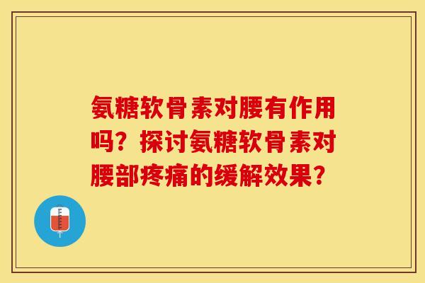 氨糖软骨素对腰有作用吗？探讨氨糖软骨素对腰部的缓解效果？