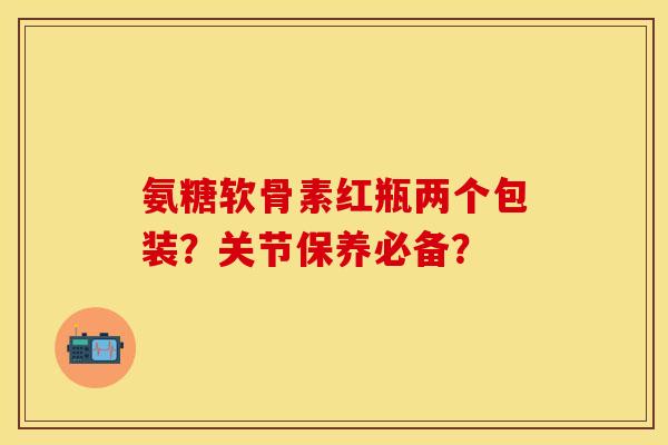 氨糖软骨素红瓶两个包装？关节保养必备？