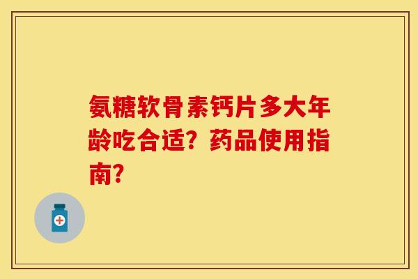 氨糖软骨素钙片多大年龄吃合适？药品使用指南？