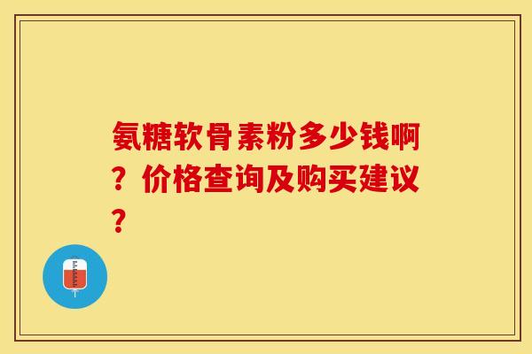 氨糖软骨素粉多少钱啊?价格查询及购买建议? 氨糖软骨素粉多少钱啊?价格查询及购买建议?