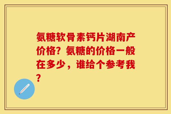 氨糖软骨素钙片湖南产价格?氨糖的价格一般在多少,谁给个参考我? 氨糖软骨素钙片湖南产价格?氨糖的价格一般在多少,谁给个参考我?