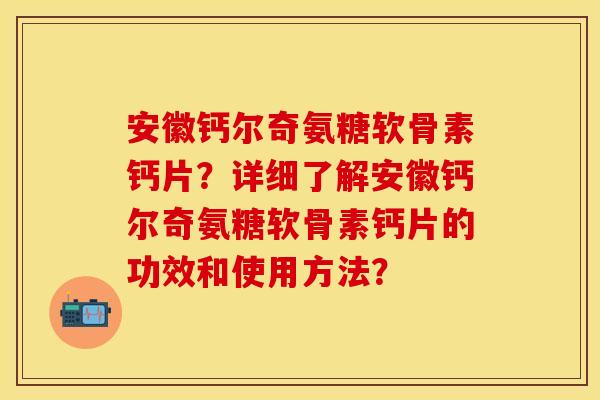 安徽钙尔奇氨糖软骨素钙片？详细了解安徽钙尔奇氨糖软骨素钙片的功效和使用方法？