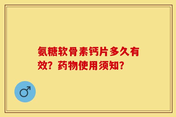 氨糖软骨素钙片多久有效？使用须知？