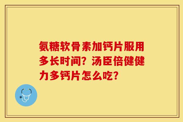 氨糖软骨素加钙片服用多长时间?汤臣倍健健力多钙片怎么吃? 氨糖软骨素加钙片服用多长时间?汤臣倍健健力多钙片怎么吃?