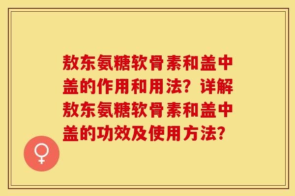 敖东氨糖软骨素和盖中盖的作用和用法？详解敖东氨糖软骨素和盖中盖的功效及使用方法？