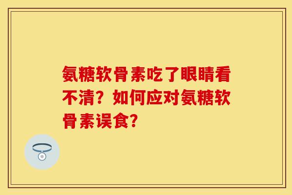 氨糖软骨素吃了眼睛看不清?如何应对氨糖软骨素误食? 氨糖软骨素吃了眼睛看不清?如何应对氨糖软骨素误食?