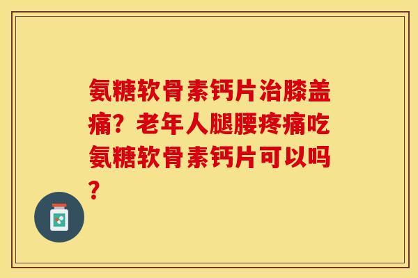 氨糖软骨素钙片膝盖痛?老年人腿腰吃氨糖软骨素钙片可以吗? 氨糖软骨素钙片膝盖痛?老年人腿腰吃氨糖软骨素钙片可以吗?
