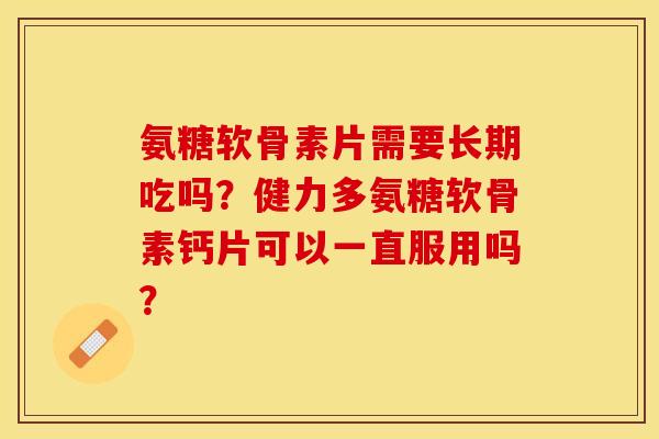 氨糖软骨素片需要长期吃吗？健力多氨糖软骨素钙片可以一直服用吗？