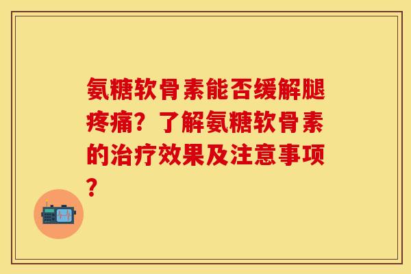 氨糖软骨素能否缓解腿疼痛？了解氨糖软骨素的治疗效果及注意事项？