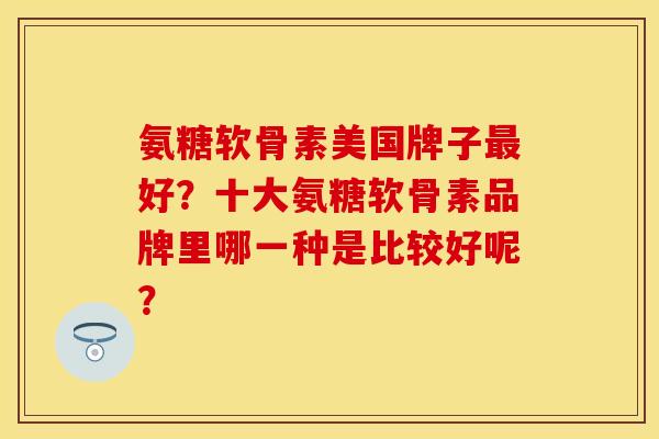 氨糖软骨素美国牌子好？十大氨糖软骨素品牌里哪一种是比较好呢？