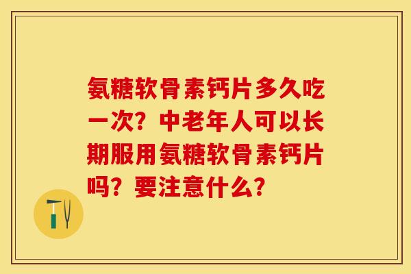 氨糖软骨素钙片多久吃一次？中老年人可以长期服用氨糖软骨素钙片吗？要注意什么？