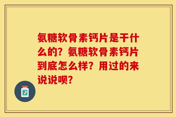 氨糖软骨素钙片是干什么的？氨糖软骨素钙片到底怎么样？用过的来说说呗？