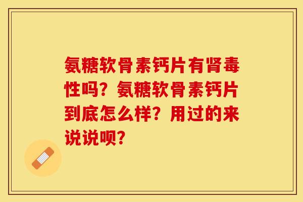 氨糖软骨素钙片有肾毒性吗？氨糖软骨素钙片到底怎么样？用过的来说说呗？