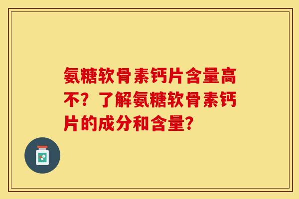 氨糖软骨素钙片含量高不？了解氨糖软骨素钙片的成分和含量？