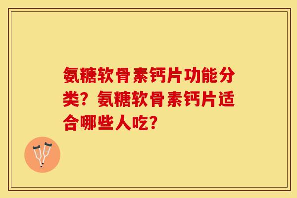 氨糖软骨素钙片功能分类?氨糖软骨素钙片适合哪些人吃? 氨糖软骨素钙片功能分类?氨糖软骨素钙片适合哪些人吃?