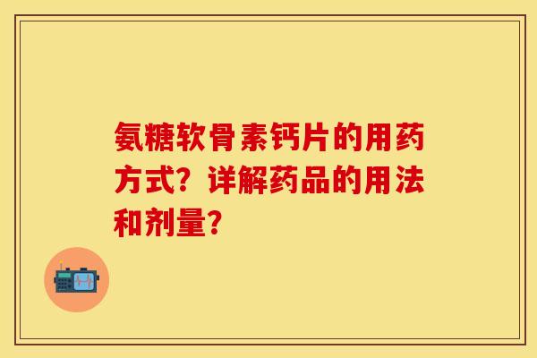 氨糖软骨素钙片的用药方式?详解药品的用法和剂量? 氨糖软骨素钙片的用药方式?详解药品的用法和剂量?