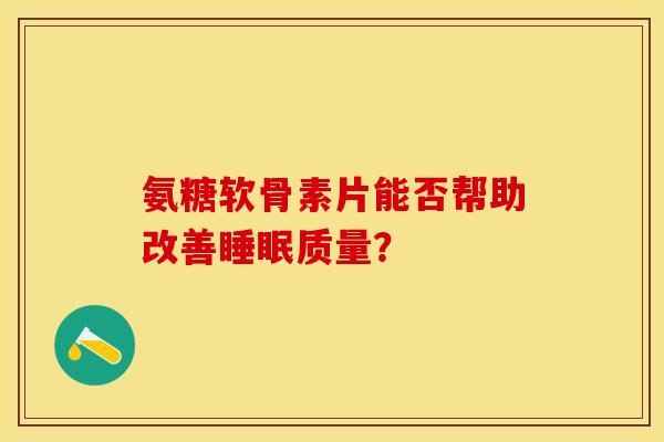 氨糖软骨素片能否帮助改善睡眠质量？