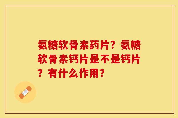 氨糖软骨素药片？氨糖软骨素钙片是不是钙片？有什么作用？