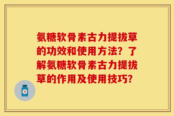 氨糖软骨素古力提拔草的功效和使用方法？了解氨糖软骨素古力提拔草的作用及使用技巧？