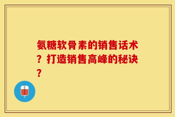 氨糖软骨素的销售话术?打造销售高峰的秘诀? 氨糖软骨素的销售话术?打造销售高峰的秘诀?