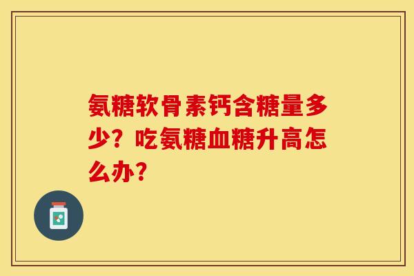 氨糖软骨素钙含糖量多少？吃氨糖升高怎么办？
