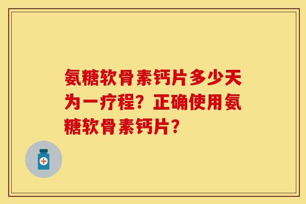 氨糖软骨素钙片多少天为一疗程?正确使用氨糖软骨素钙片? 氨糖软骨素钙片多少天为一疗程?正确使用氨糖软骨素钙片?