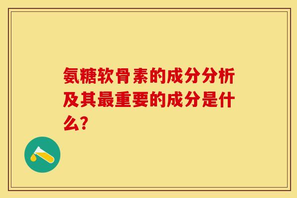 氨糖软骨素的成分分析及其最重要的成分是什么？
