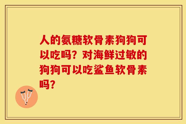 人的氨糖软骨素狗狗可以吃吗？对海鲜过敏的狗狗可以吃鲨鱼软骨素吗？