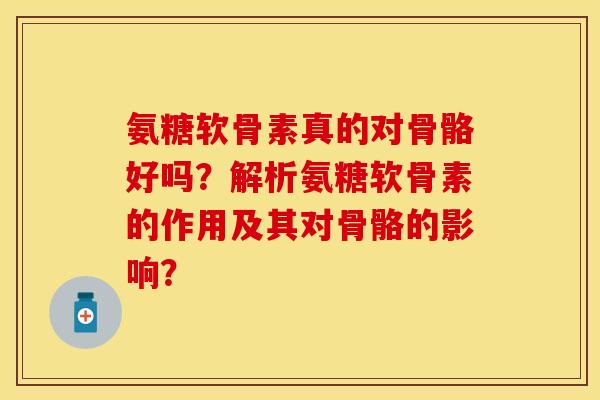 氨糖软骨素真的对骨骼好吗?解析氨糖软骨素的作用及其对骨骼的影响? 氨糖软骨素真的对骨骼好吗?解析氨糖软骨素的作用及其对骨骼的影响?