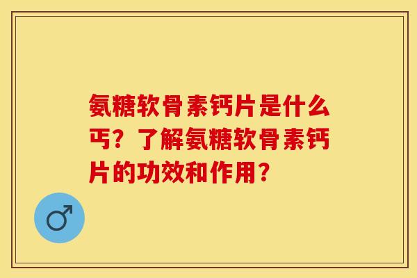 氨糖软骨素钙片是什么丐?了解氨糖软骨素钙片的功效和作用? 氨糖软骨素钙片是什么丐?了解氨糖软骨素钙片的功效和作用?