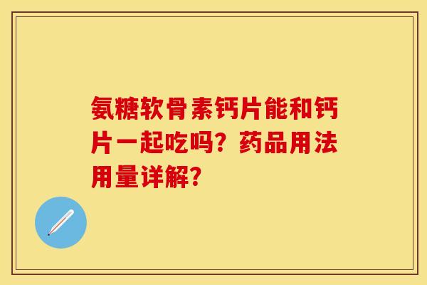 氨糖软骨素钙片能和钙片一起吃吗？药品用法用量详解？