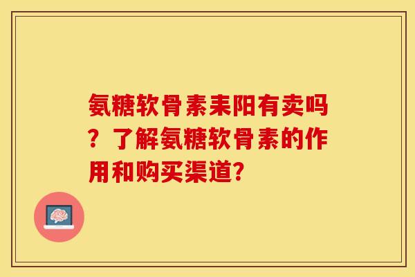 氨糖软骨素耒阳有卖吗？了解氨糖软骨素的作用和购买渠道？