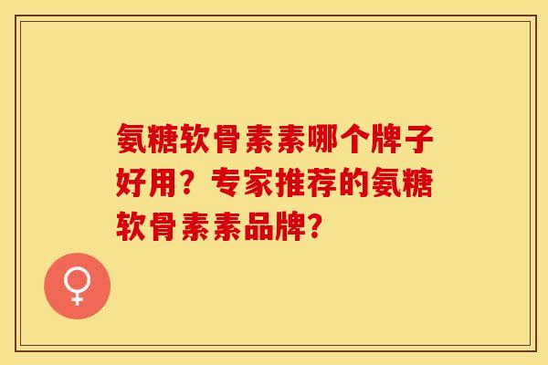 氨糖软骨素素哪个牌子好用?专家推荐的氨糖软骨素素品牌? 氨糖软骨素素哪个牌子好用?专家推荐的氨糖软骨素素品牌?